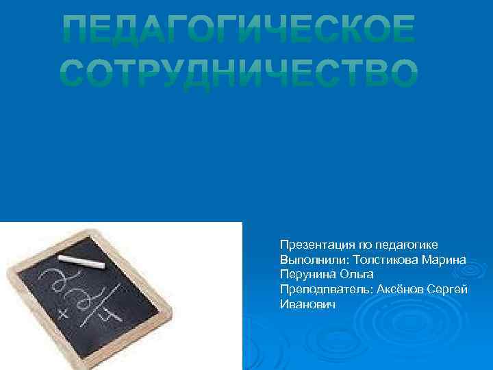 Презентация по педагогике Выполнили: Толстикова Марина Перунина Ольга Преподпватель: Аксёнов Сергей Иванович 