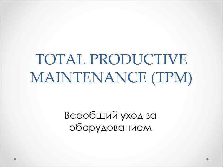 TOTAL PRODUCTIVE MAINTENANCE (TPM) Всеобщий уход за оборудованием 