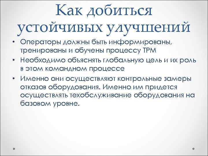 Как добиться устойчивых улучшений • Операторы должны быть информированы, тренированы и обучены процессу ТРМ