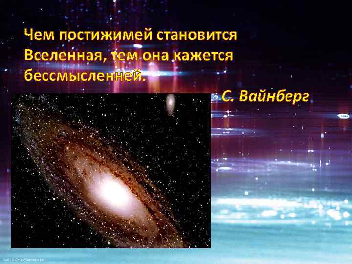 Чем постижимей становится Вселенная, тем она кажется бессмысленней. С. Вайнберг 