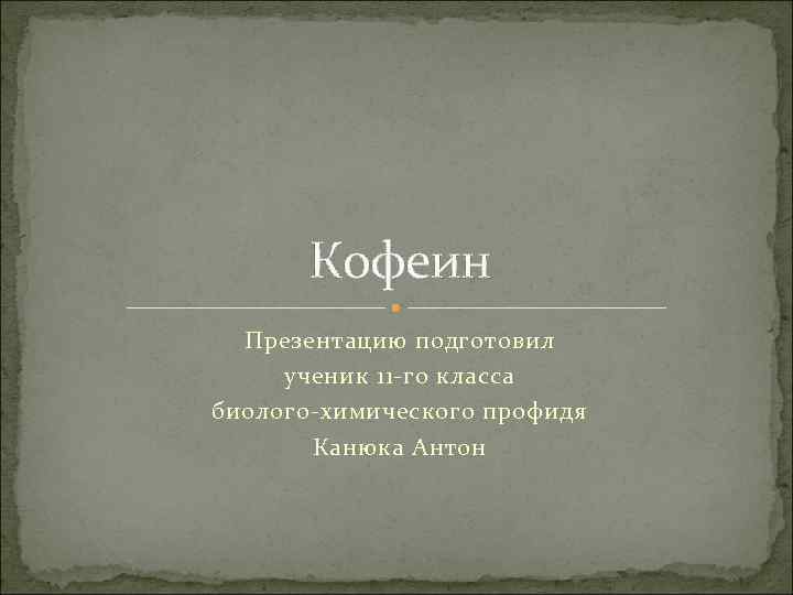 Кофеин Презентацию подготовил ученик 11 -го класса биолого-химического профидя Канюка Антон 