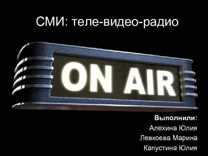 СМИ: теле-видео-радио Выполнили: Алехина Юлия Левкоева Марина Капустина Юлия 