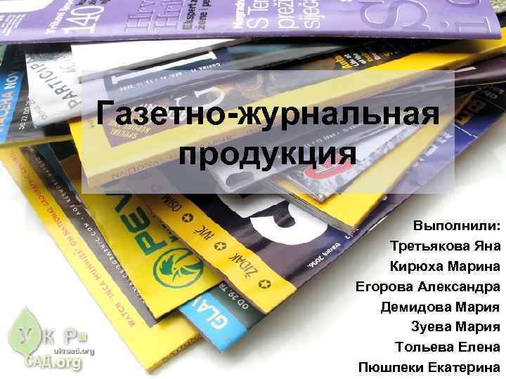 Газетно-журнальная продукция Выполнили: Третьякова Яна Кирюха Марина Егорова Александра Демидова Мария Зуева Мария Тольева
