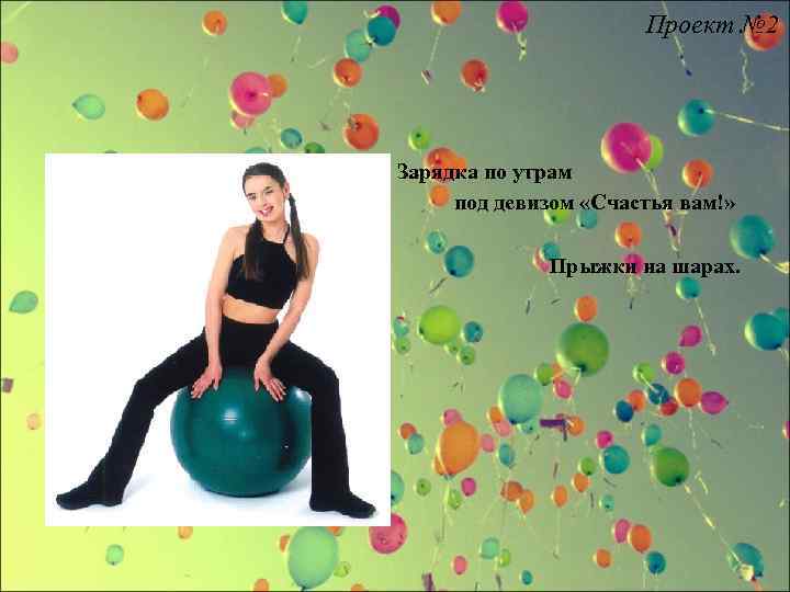 Проект № 2 Зарядка по утрам под девизом «Счастья вам!» Прыжки на шарах. 