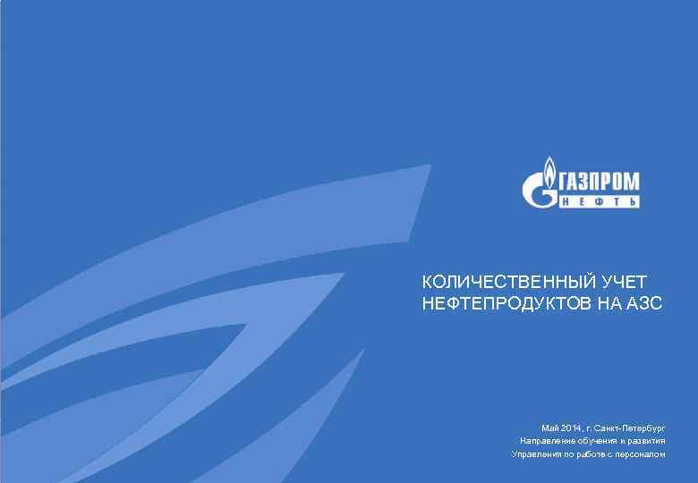 КОЛИЧЕСТВЕННЫЙ УЧЕТ НЕФТЕПРОДУКТОВ НА АЗС Май 2014, г. Санкт-Петербург Направление обучения и развития Управления