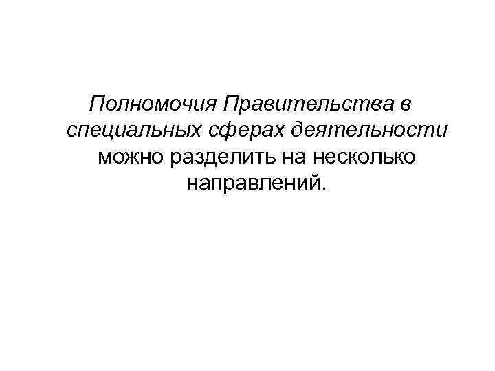 Полномочия Правительства в специальных сферах деятельности можно разделить на несколько направлений. 