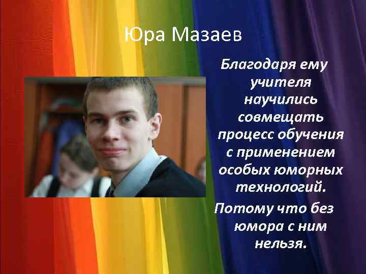 Юра Мазаев Благодаря ему учителя научились совмещать процесс обучения с применением особых юморных технологий.