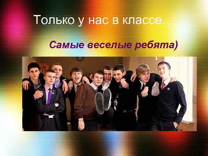 Только у нас в классе… Самые веселые ребята) 