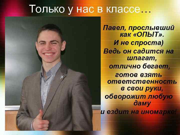 Только у нас в классе… Павел, прослывший как «ОПЫТ» . И не спроста) Ведь