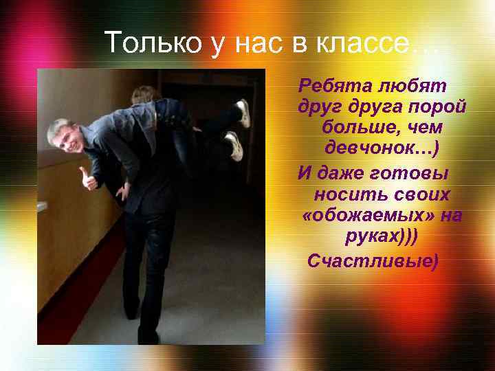 Только у нас в классе… Ребята любят друга порой больше, чем девчонок…) И даже