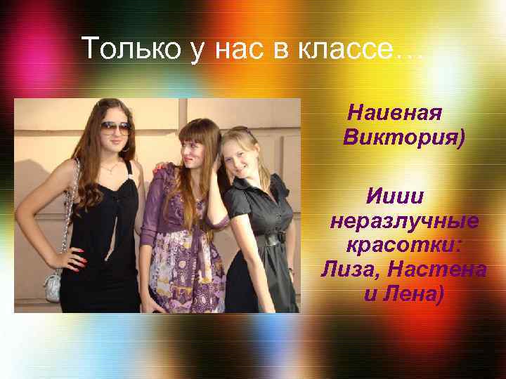 Только у нас в классе… Наивная Виктория) Ииии неразлучные красотки: Лиза, Настена и Лена)