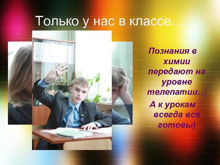 Только у нас в классе… Познания в химии передают на уровне телепатии… А к