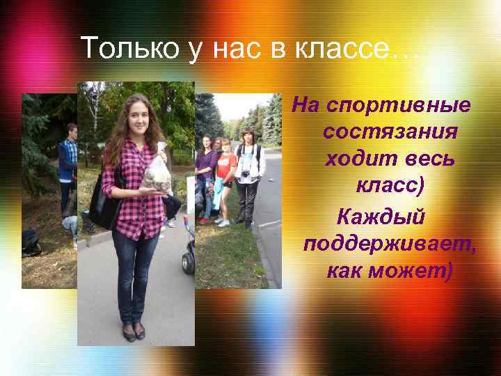 Только у нас в классе… На спортивные состязания ходит весь класс) Каждый поддерживает, как