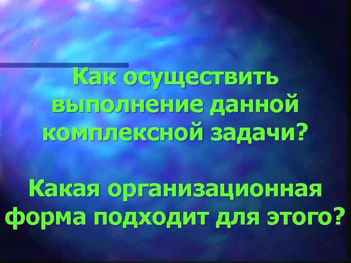 Как осуществить выполнение данной комплексной задачи? Какая организационная форма подходит для этого? 