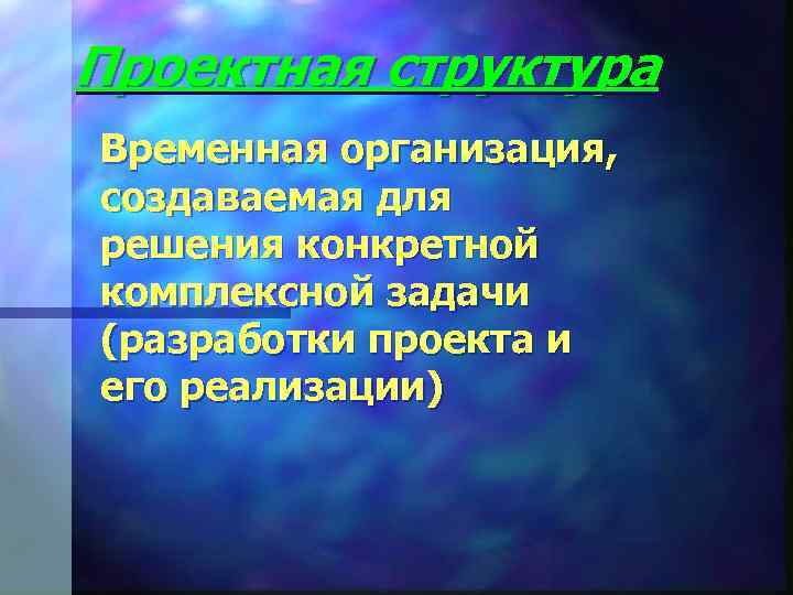 Проектная структура Временная организация, создаваемая для решения конкретной комплексной задачи (разработки проекта и его