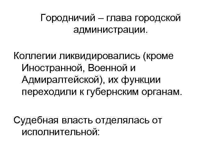 Городничий – глава городской администрации. Коллегии ликвидировались (кроме Иностранной, Военной и Адмиралтейской), их функции