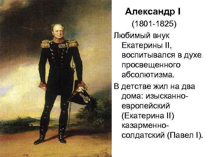 Александр I (1801 -1825) Любимый внук Екатерины II, воспитывался в духе просвещенного абсолютизма. В