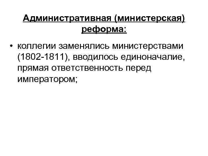 Административная (министерская) реформа: • коллегии заменялись министерствами (1802 -1811), вводилось единоначалие, прямая ответственность перед