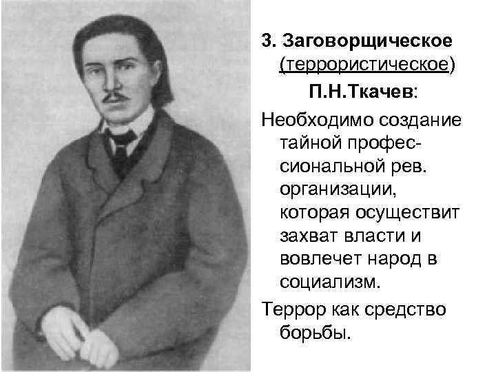 3. Заговорщическое (террористическое) П. Н. Ткачев: Необходимо создание тайной профессиональной рев. организации, которая осуществит