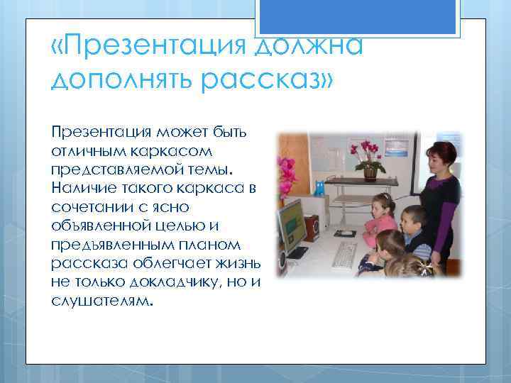  «Презентация должна дополнять рассказ» Презентация может быть отличным каркасом представляемой темы. Наличие такого