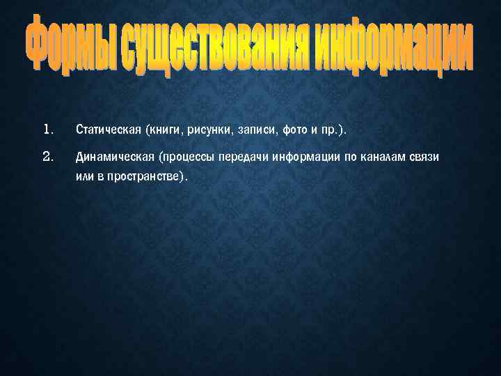 1. Статическая (книги, рисунки, записи, фото и пр. ). 2. Динамическая (процессы передачи информации