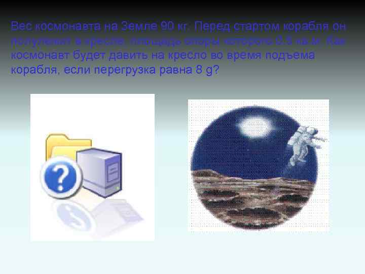Вес космонавта на Земле 90 кг. Перед стартом корабля он полулежит в кресле, площадь