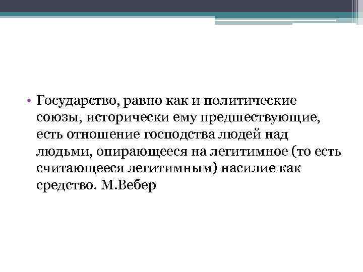  • Государство, равно как и политические союзы, исторически ему предшествующие, есть отношение господства