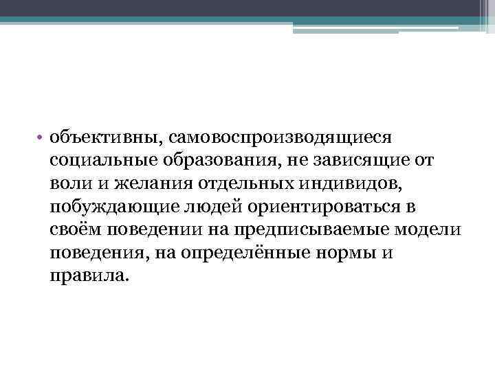  • объективны, самовоспроизводящиеся социальные образования, не зависящие от воли и желания отдельных индивидов,