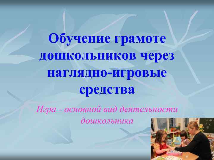 Обучение грамоте дошкольников через наглядно-игровые средства Игра - основной вид деятельности дошкольника 