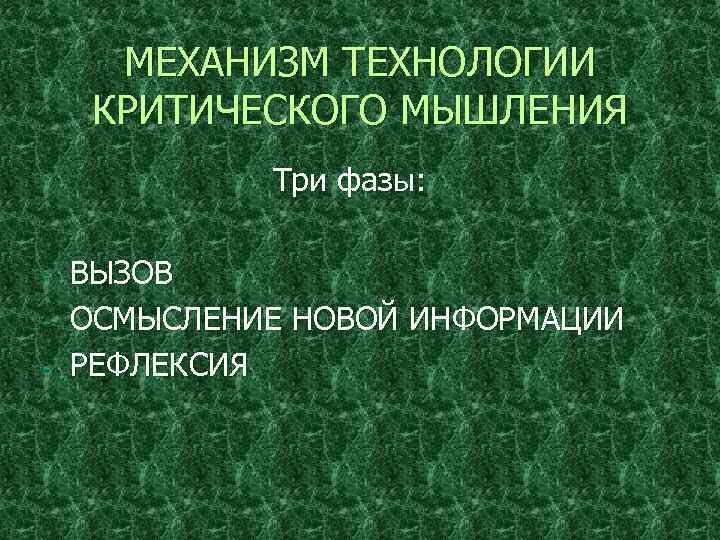 МЕХАНИЗМ ТЕХНОЛОГИИ КРИТИЧЕСКОГО МЫШЛЕНИЯ Три фазы: - ВЫЗОВ ОСМЫСЛЕНИЕ НОВОЙ ИНФОРМАЦИИ РЕФЛЕКСИЯ 