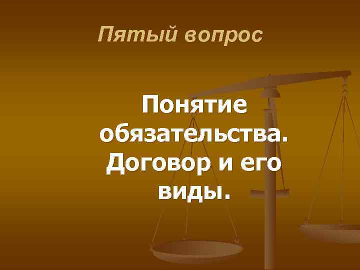 Пятый вопрос Понятие обязательства. Договор и его виды. 