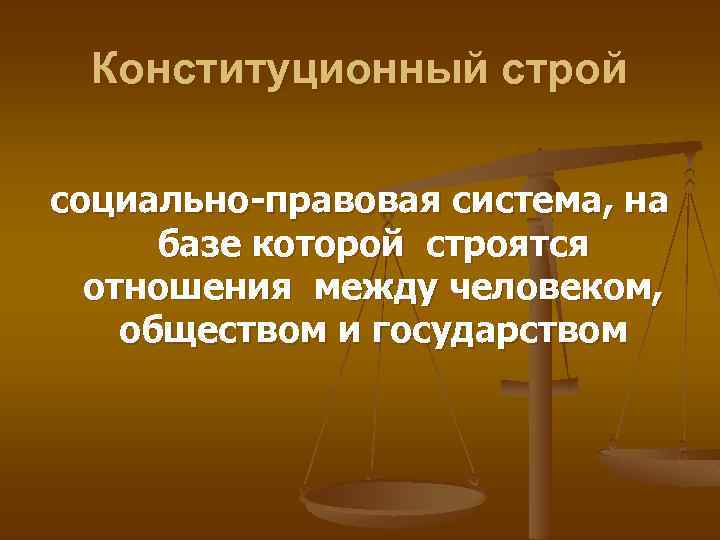 Конституционный строй социально-правовая система, на базе которой строятся отношения между человеком, обществом и государством