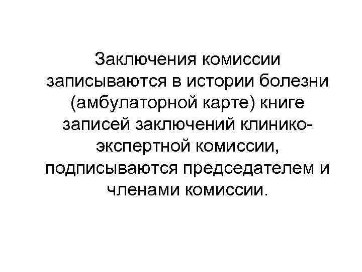 Заключения комиссии записываются в истории болезни (амбулаторной карте) книге записей заключений клиникоэкспертной комиссии, подписываются
