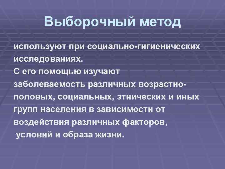 Выборочный метод используют при социально-гигиенических исследованиях. С его помощью изучают заболеваемость различных возрастнополовых, социальных,
