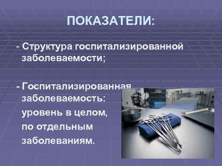 ПОКАЗАТЕЛИ: - Структура госпитализированной заболеваемости; - Госпитализированная заболеваемость: уровень в целом, по отдельным заболеваниям.