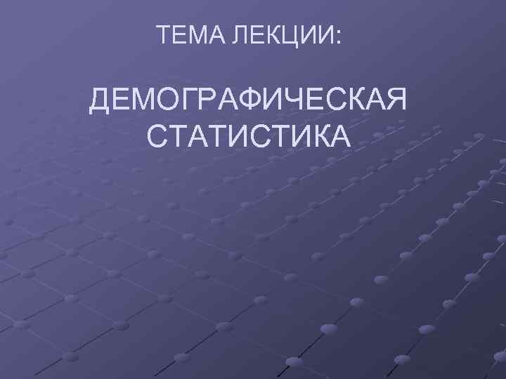 ТЕМА ЛЕКЦИИ: ДЕМОГРАФИЧЕСКАЯ СТАТИСТИКА 