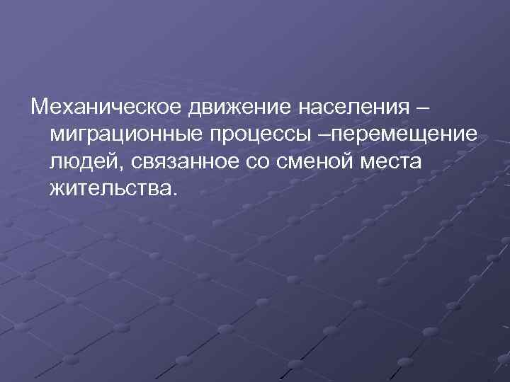 Механическое движение населения – миграционные процессы –перемещение людей, связанное со сменой места жительства. 