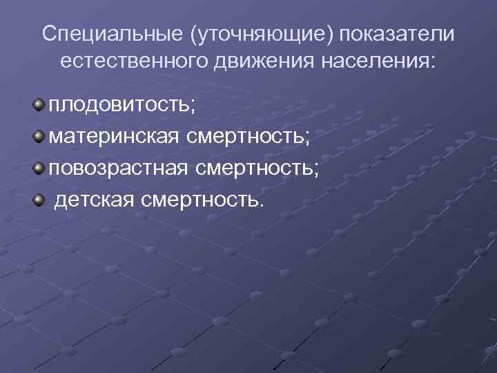 Специальные (уточняющие) показатели естественного движения населения: плодовитость; материнская смертность; повозрастная смертность; детская смертность. 