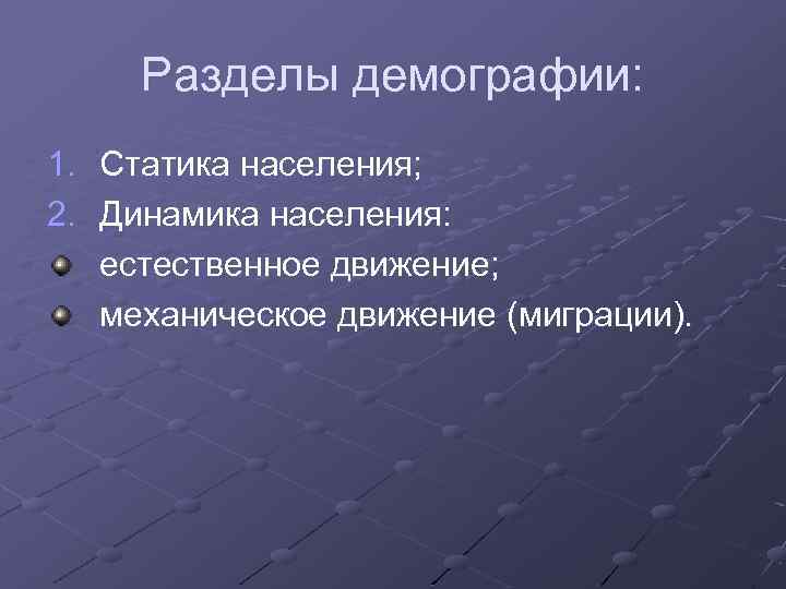 Разделы демографии: 1. Статика населения; 2. Динамика населения: естественное движение; механическое движение (миграции). 