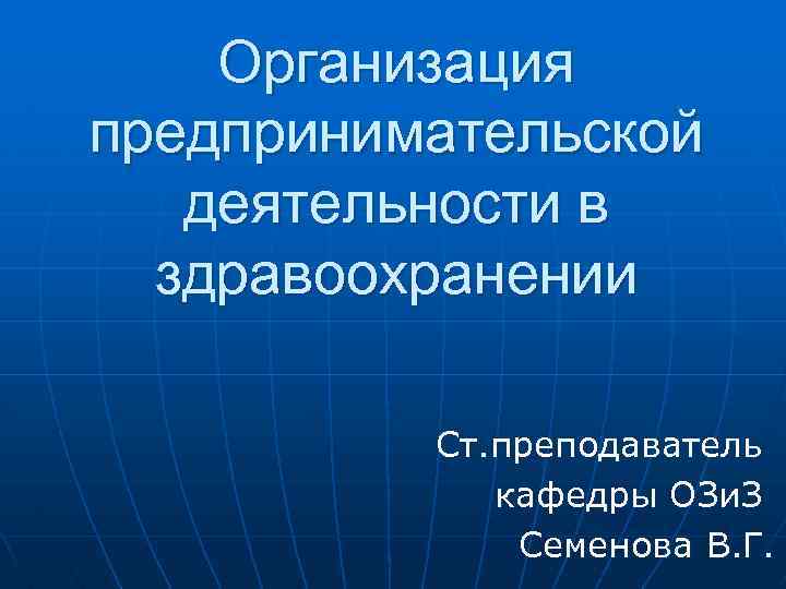  Организация предпринимательской деятельности в здравоохранении Ст. преподаватель кафедры ОЗи. З Семенова В. Г.