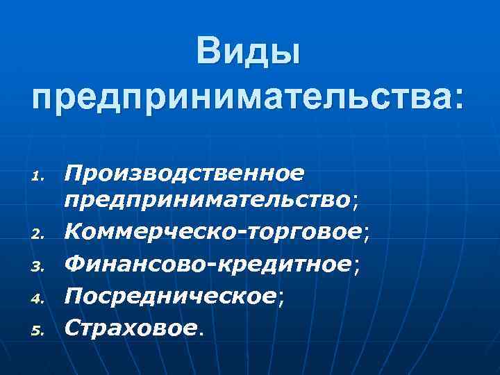  Виды предпринимательства: 1. Производственное предпринимательство; 2. Коммерческо-торговое; 3. Финансово-кредитное; 4. Посредническое; 5. Страховое.