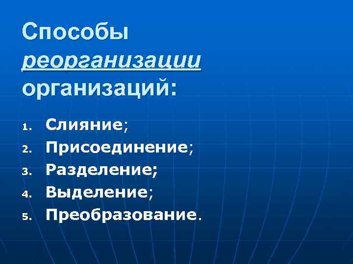 Способы реорганизации организаций: 1. Слияние; 2. Присоединение; 3. Разделение; 4. Выделение; 5. Преобразование. 