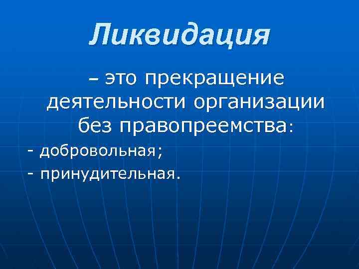  Ликвидация – этопрекращение деятельности организации без правопреемства: - добровольная; - принудительная. 