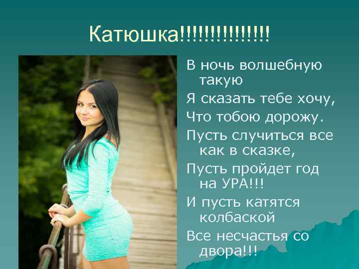 Катюшка!!!!!!!! В ночь волшебную такую Я сказать тебе хочу, Что тобою дорожу. Пусть случиться
