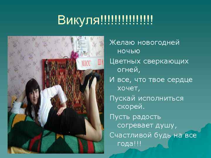 Викуля!!!!!!!! Желаю новогодней ночью Цветных сверкающих огней, И все, что твое сердце хочет, Пускай