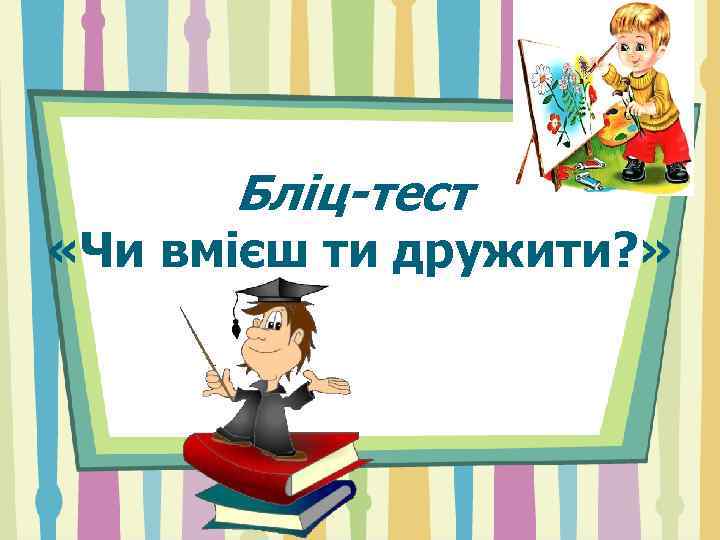 Бліц-тест «Чи вмієш ти дружити? » 