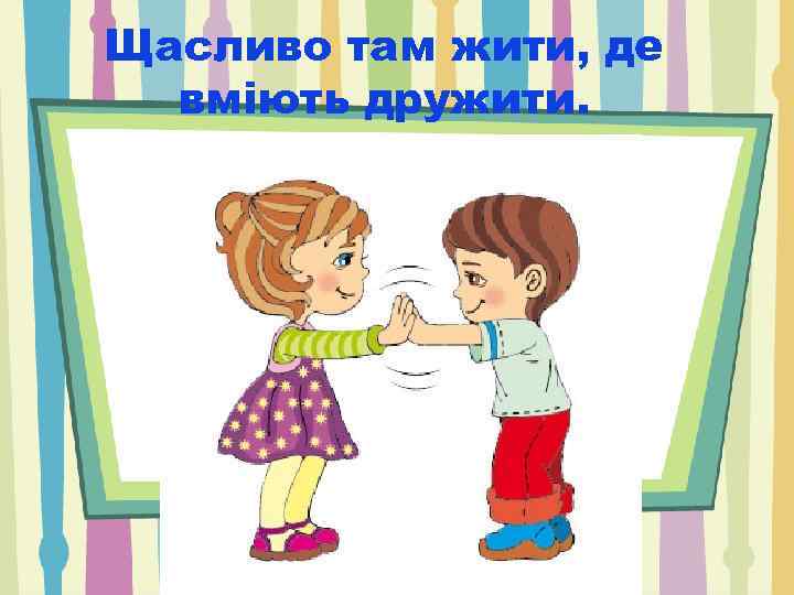 Щасливо там жити, де вміють дружити. 
