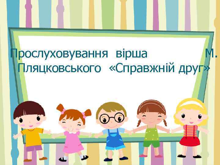 Прослуховування вірша М. Пляцковського «Справжній друг» 