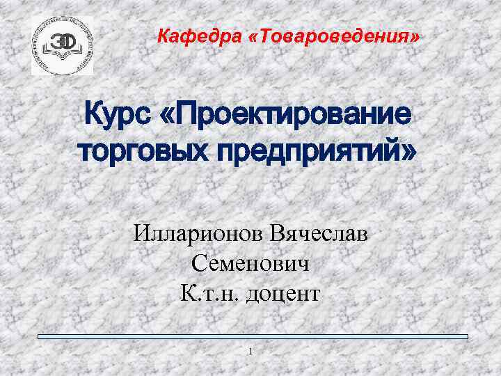 Кафедра «Товароведения» Курс «Проектирование торговых предприятий» Илларионов Вячеслав Семенович К. т. н. доцент 1