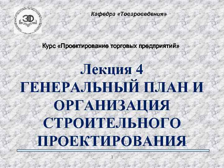 Кафедра «Товароведения» Курс «Проектирование торговых предприятий» Лекция 4 ГЕНЕРАЛЬНЫЙ ПЛАН И ОРГАНИЗАЦИЯ СТРОИТЕЛЬНОГО ПРОЕКТИРОВАНИЯ